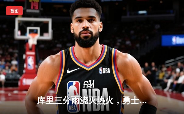 库里三分雨浇灭热火，勇士客场120-112逆转取胜