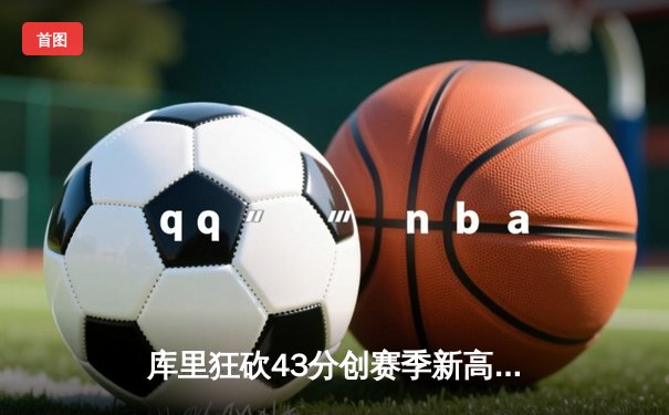 库里狂砍43分创赛季新高 勇士加时险胜绿军延续主场不败
