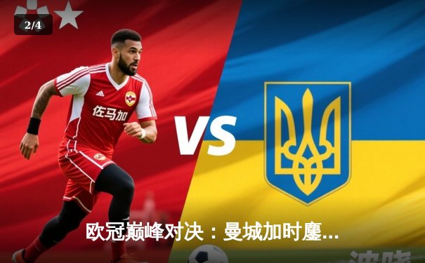 欧冠巅峰对决：曼城加时鏖战3-2逆转拜仁，哈兰德双响定乾坤 - 2