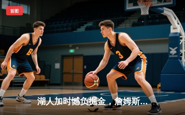 湖人加时憾负掘金，詹姆斯空砍40分，约基奇三双主宰比赛