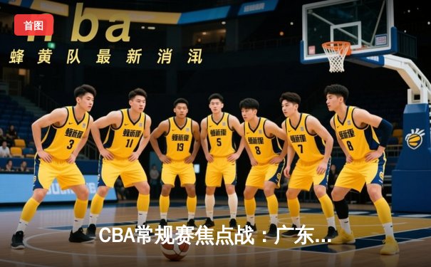 CBA常规赛焦点战：广东宏远加时险胜辽宁本钢 周琦关键封盖锁定胜局