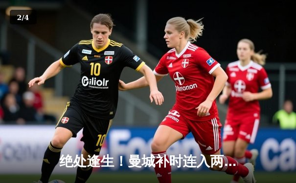 绝处逢生！曼城补时连入两球3-2逆转维拉 卫冕冠军距榜首仅差2分 - 2