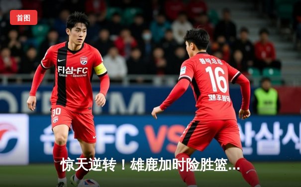 惊天逆转！雄鹿加时险胜篮网，字母哥44分主宰关键时刻