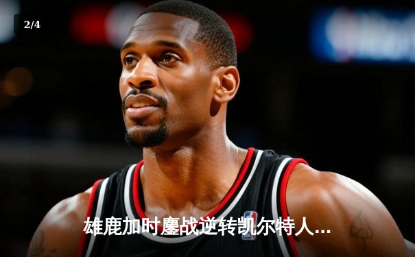 雄鹿加时鏖战逆转凯尔特人 字母哥44+14+7统治攻防 - 2