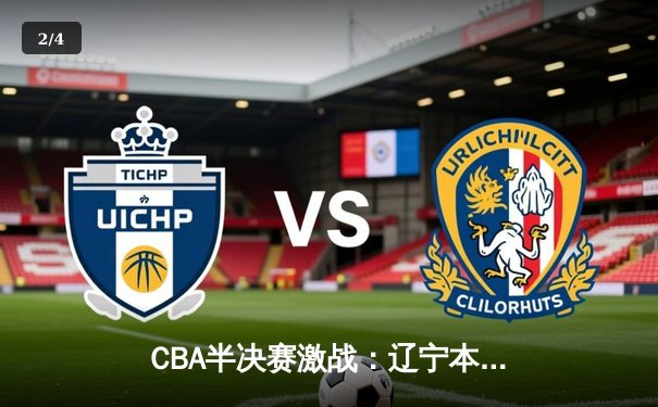 CBA半决赛激战：辽宁本钢逆转广东宏远，张镇麟狂砍35分率队晋级总决赛 - 2