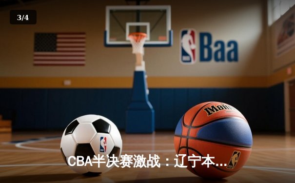 CBA半决赛激战：辽宁本钢逆转广东宏远，张镇麟狂砍35分率队晋级总决赛 - 3