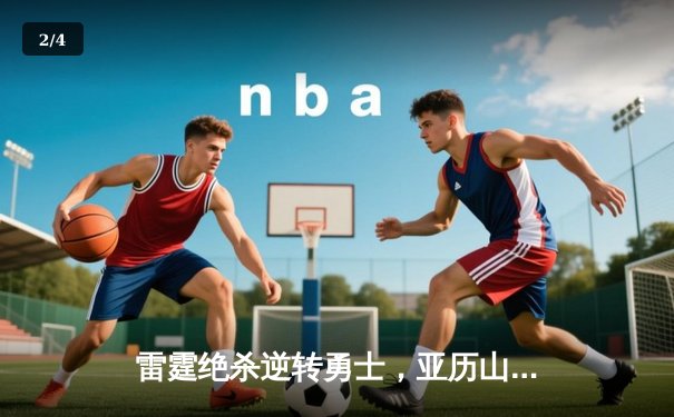 雷霆绝杀逆转勇士，亚历山大狂砍38分引领西部强强对话 - 2