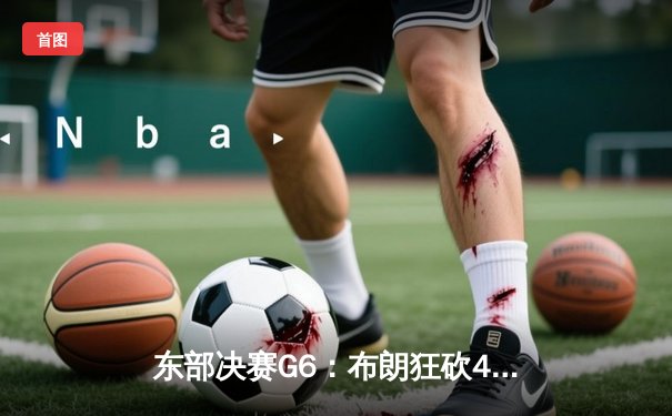 东部决赛G6：布朗狂砍40分，凯尔特人险胜步行者晋级总决赛