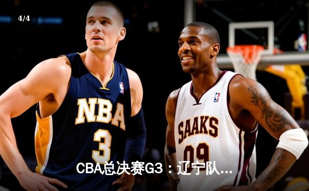 CBA总决赛G3：辽宁队主场逆转广东，大比分2-1领先 - 4