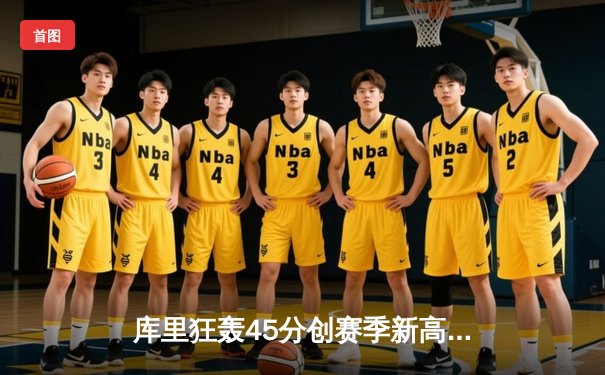 库里狂轰45分创赛季新高，勇士加时险胜凯尔特人扳平总比分