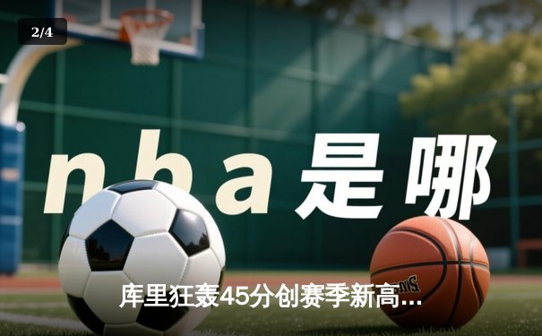 库里狂轰45分创赛季新高，勇士加时险胜凯尔特人扳平总比分 - 2