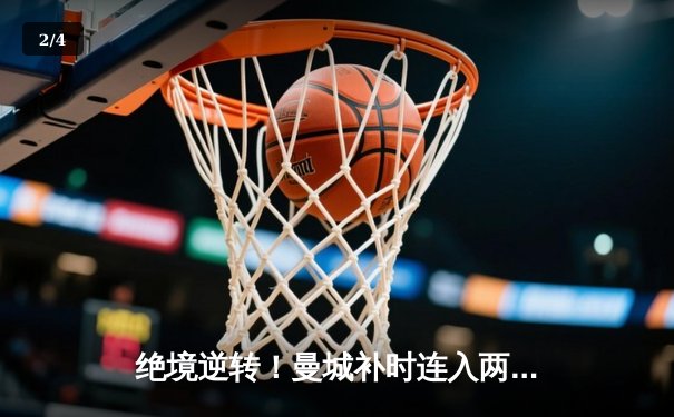 绝境逆转！曼城补时连入两球3-2险胜热刺，哈兰德双响定乾坤 - 2