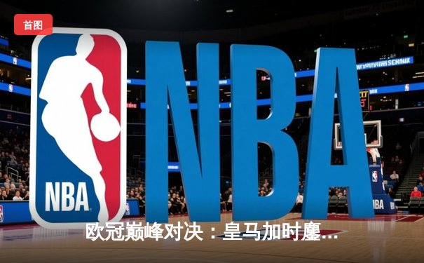 欧冠巅峰对决：皇马加时鏖战3-2逆转拜仁，维尼修斯双响贝林厄姆绝杀