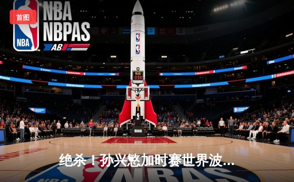 绝杀！孙兴慜加时赛世界波，热刺3-2险胜曼城挺进足总杯四强