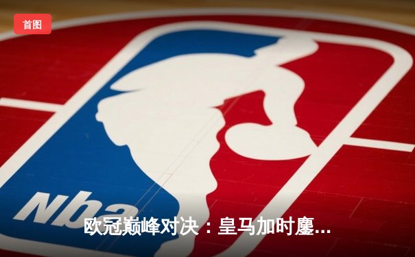 欧冠巅峰对决：皇马加时鏖战3-2逆转拜仁，维尼修斯双响贝林厄姆绝杀