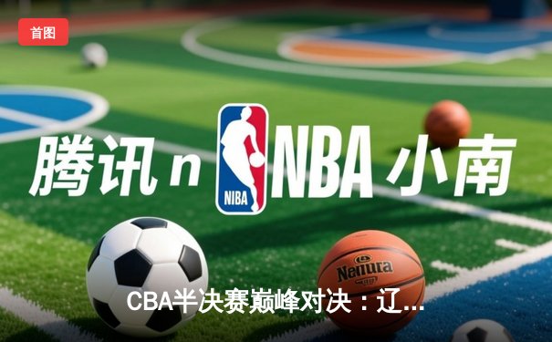 CBA半决赛巅峰对决：辽宁逆转广东总分2-1 赵继伟33分主宰末节