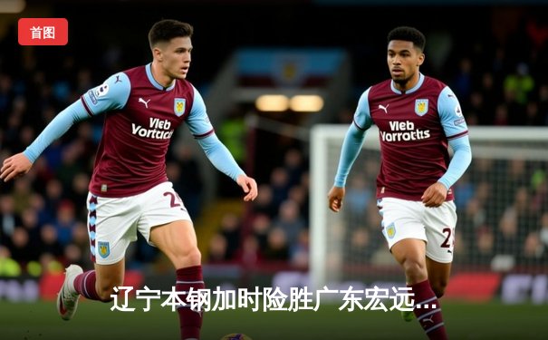 辽宁本钢加时险胜广东宏远，赵继伟33分导演惊天逆转