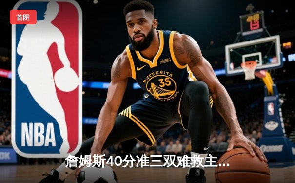 詹姆斯40分准三双难救主 湖人加时惜败勇士创赛季最高得分纪录