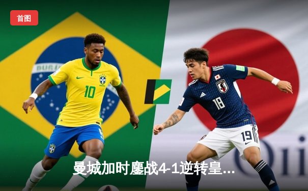 曼城加时鏖战4-1逆转皇马，德布劳内传射建功率队挺进欧冠决赛