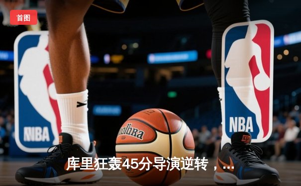 库里狂轰45分导演逆转，勇士加时险胜凯尔特人扳平总比分