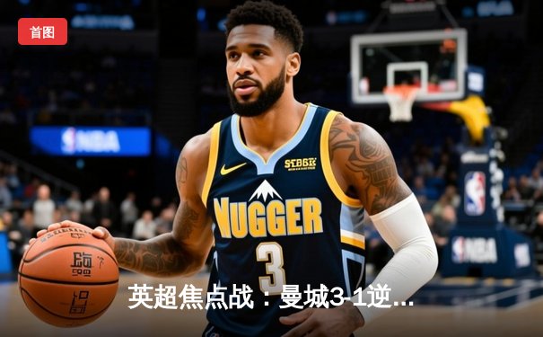 英超焦点战：曼城3-1逆转曼联，哈兰德双响统治德比