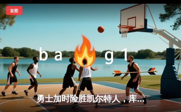 勇士加时险胜凯尔特人，库里狂砍43分率队完成20分逆转
