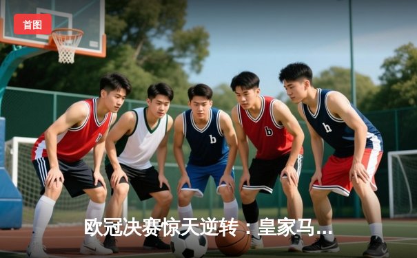欧冠决赛惊天逆转：皇家马德里加时赛3-2绝杀拜仁慕尼黑