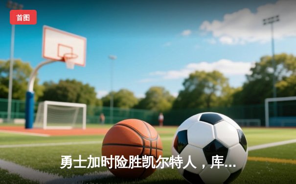 勇士加时险胜凯尔特人，库里狂砍43分刷新总决赛纪录