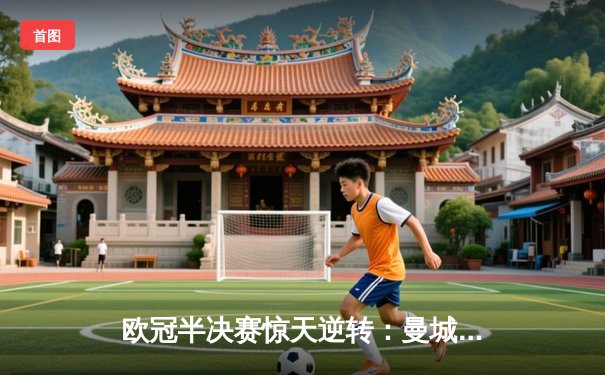 欧冠半决赛惊天逆转：曼城3-2绝杀拜仁，哈兰德双响创纪录